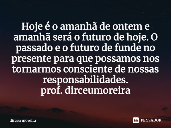 ⁠Hoje é o amanhã de ontem e amanhã será o futuro de hoje. O passado e o futuro de funde no presente para que possamos nos tornarmos consciente de nossas respons... Frase de dirceu moreira.