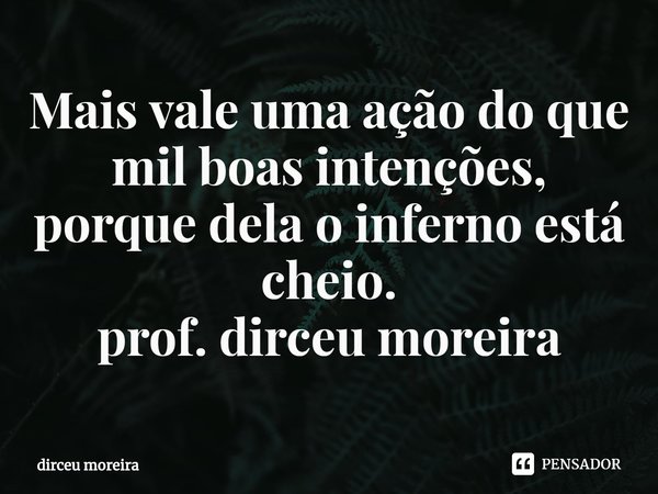 ⁠Mais vale uma ação do que mil boas intenções, porque dela o inferno está cheio.
prof. dirceu moreira... Frase de dirceu moreira.