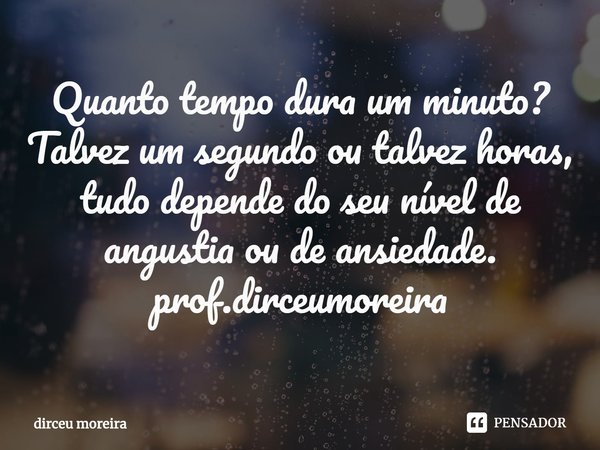 ⁠Quanto tempo dura um minuto? Talvez um segundo ou talvez horas, tudo depende do seu nível de angustia ou de ansiedade.
prof.dirceumoreira... Frase de dirceu moreira.