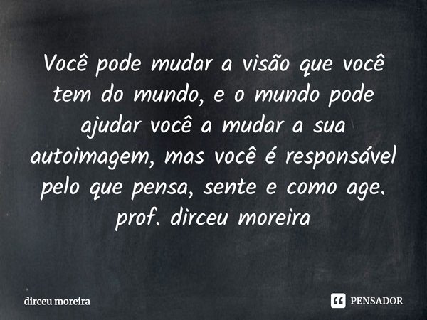 ⁠Você pode mudar a visão que você tem do mundo, e o mundo pode ajudar você a mudar a sua autoimagem, mas você é responsável pelo que pensa, sente e como age.
pr... Frase de dirceu moreira.