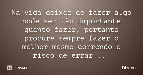 Na vida deixar de fazer algo pode ser tão importante quanto fazer, portanto procure sempre fazer o melhor mesmo correndo o risco de errar....... Frase de Dirceu.