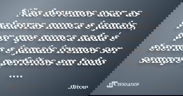 Não devemos usar as palavras nunca e jamais, por que nunca nada é eterno e jamais iremos ser sempre perfeitos em tudo ....... Frase de Dirceu.
