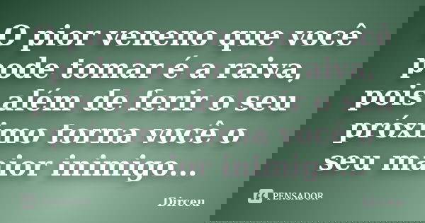 O pior veneno que você pode tomar é a raiva, pois além de ferir o seu próximo torna você o seu maior inimigo...... Frase de Dirceu.