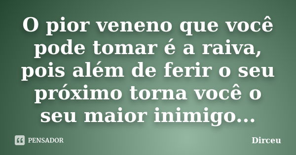 O pior veneno que você pode tomar é a raiva, pois além de ferir o seu próximo torna você o seu maior inimigo...... Frase de Dirceu.