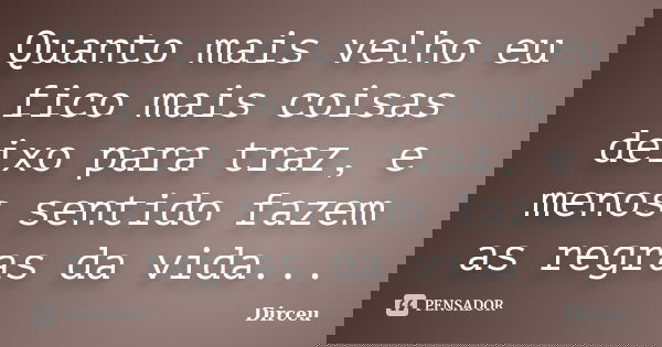 Quanto mais velho eu fico mais coisas deixo para traz, e menos sentido fazem as regras da vida...... Frase de Dirceu.