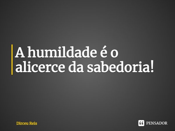 ⁠A humildade é o alicerce da sabedoria!... Frase de Dirceu Reis.