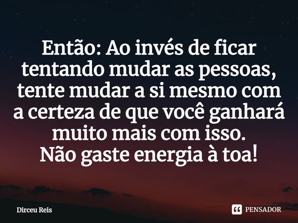⁠Então: Ao invés de ficar tentando mudar as pessoas, tente mudar a si mesmo com a certeza de que você ganhará muito mais com isso.
Não gaste energia à toa!... Frase de Dirceu Reis.