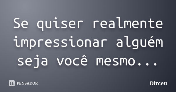 Se quiser realmente impressionar alguém seja você mesmo...... Frase de Dirceu.