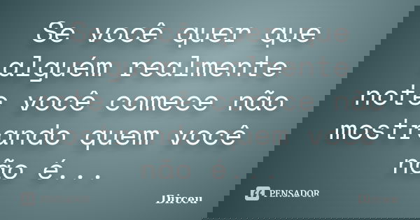Se você quer que alguém realmente note você comece não mostrando quem você não é...... Frase de Dirceu.
