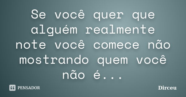 Se você quer que alguém realmente note você comece não mostrando quem você não é...... Frase de Dirceu.