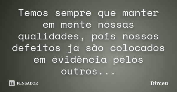 Temos sempre que manter em mente nossas qualidades, pois nossos defeitos ja são colocados em evidência pelos outros...... Frase de Dirceu.