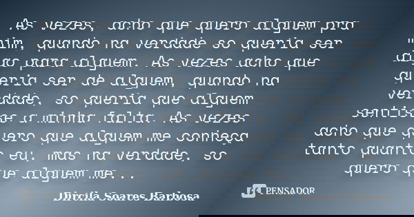 As vezes, acho que quero alguem pra mim, quando na verdade so queria ser algo para alguem. As vezes acho que queria ser de alguem, quando na verdade, so queria ... Frase de Dircila Soares Barbosa.