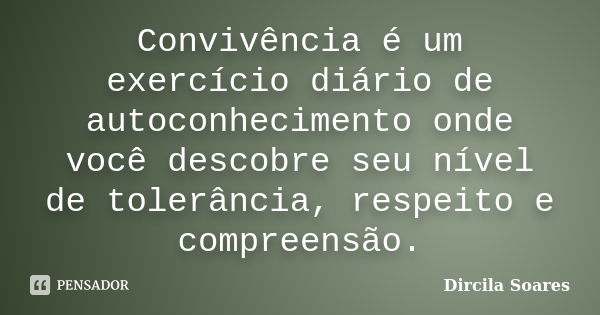 Convivência é um exercício diário de autoconhecimento onde você descobre seu nível de tolerância, respeito e compreensão.... Frase de Dircila Soares.