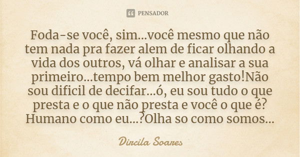 Foda-se você, sim...você mesmo que não tem nada pra fazer alem de ficar olhando a vida dos outros, vá olhar e analisar a sua primeiro...tempo bem melhor gasto!N... Frase de Dircila Soares.