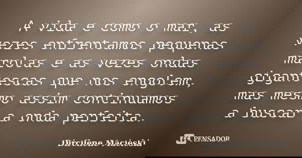 A vida e como o mar, as vezes enfrentamos pequenas marolas e as vezes ondas gigantescas que nos engolem, mas mesmo assim continuamos a buscar a onda perfeita.... Frase de Dircilene Macieski.