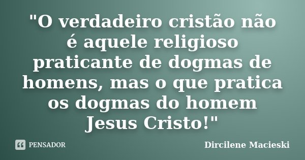 "O verdadeiro cristão não é aquele religioso praticante de dogmas de homens, mas o que pratica os dogmas do homem Jesus Cristo!"... Frase de Dircilene Macieski.
