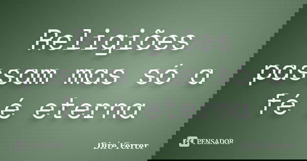 Religiões passam mas só a fé é eterna... Frase de Diré Ferrer.