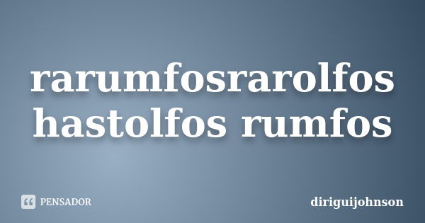 rarumfosrarolfos hastolfos rumfos... Frase de diriguijohnson.