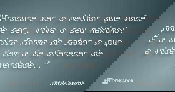"Procure ser o melhor que você pode ser, viva o seu máximo! É a única forma de saber o que a vida tem a te oferecer de verdade.."... Frase de Dirlei osório.