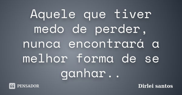 Aquele que tiver medo de perder, nunca encontrará a melhor forma de se ganhar..... Frase de Dirlei santos.