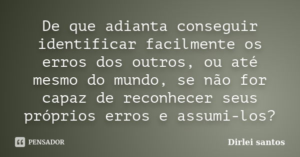 De que adianta conseguir identificar facilmente os erros dos outros, ou até mesmo do mundo, se não for capaz de reconhecer seus próprios erros e assumi-los?... Frase de Dirlei santos.