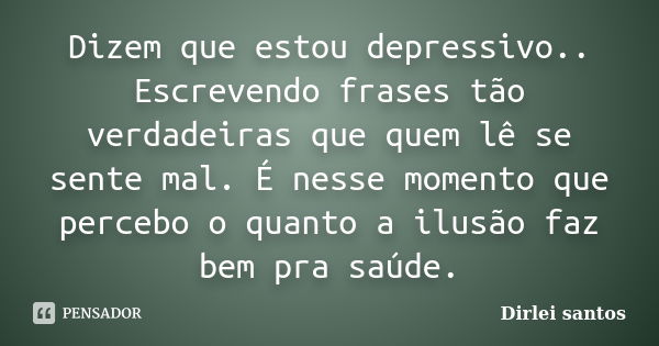 Dizem que estou depressivo.. Escrevendo frases tão verdadeiras que quem lê se sente mal. É nesse momento que percebo o quanto a ilusão faz bem pra saúde.... Frase de Dirlei Santos.