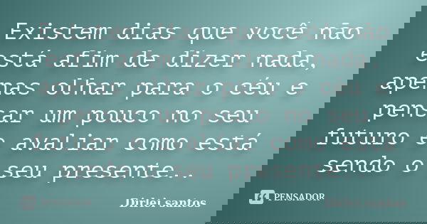 Existem dias que você não está afim de dizer nada, apenas olhar para o céu e pensar um pouco no seu futuro e avaliar como está sendo o seu presente..... Frase de Dirlei santos.