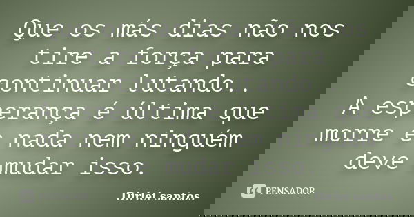 Que os más dias não nos tire a força para continuar lutando.. A esperança é última que morre e nada nem ninguém deve mudar isso.... Frase de Dirlei santos.