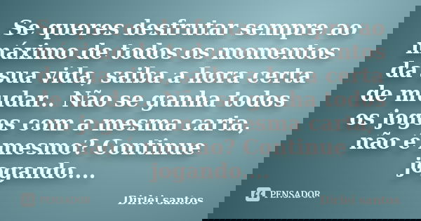 Se queres desfrutar sempre ao máximo de todos os momentos da sua vida, saiba a hora certa de mudar.. Não se ganha todos os jogos com a mesma carta, não é mesmo?... Frase de Dirlei santos.