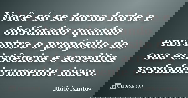 Você só se torna forte e obstinado quando encontra o propósito de sua existência e acredita verdadeiramente nisso.... Frase de Dirlei Santos.