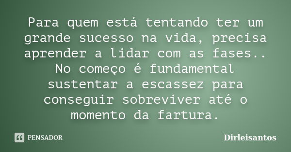 Para quem está tentando ter um grande sucesso na vida, precisa aprender a lidar com as fases.. No começo é fundamental sustentar a escassez para conseguir sobre... Frase de Dirleisantos.