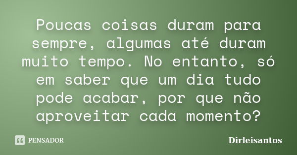 Poucas coisas duram para sempre, algumas até duram muito tempo. No entanto, só em saber que um dia tudo pode acabar, por que não aproveitar cada momento?... Frase de dirleisantos.