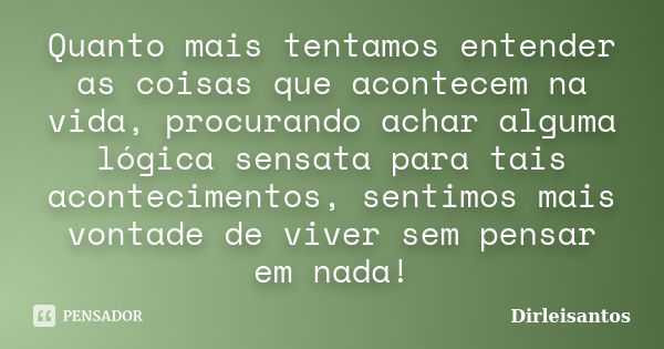 Quanto mais tentamos entender as coisas que acontecem na vida, procurando achar alguma lógica sensata para tais acontecimentos, sentimos mais vontade de viver s... Frase de Dirleisantos.