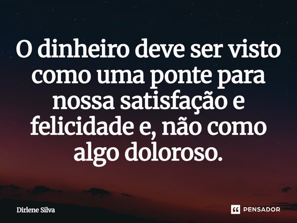 ⁠O dinheiro deve ser visto como uma ponte para nossa satisfação e felicidade e, não como algo doloroso.... Frase de Dirlene Silva.