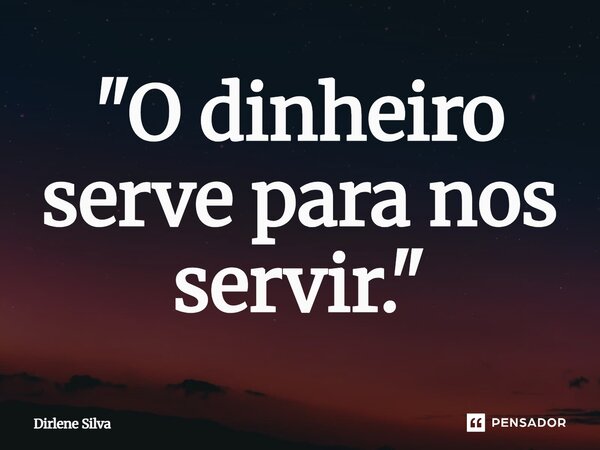 ⁠"O dinheiro serve para nos servir."... Frase de Dirlene Silva.