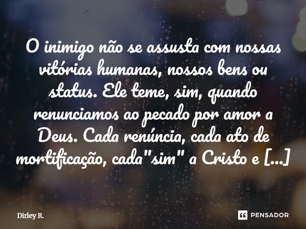 O inimigo não se assusta com nossas vitórias humanas, nossos bens ou status. Ele teme, sim, quando renunciamos ao pecado por amor a Deus. Cada renúncia, cada a... Frase de Dirley R..