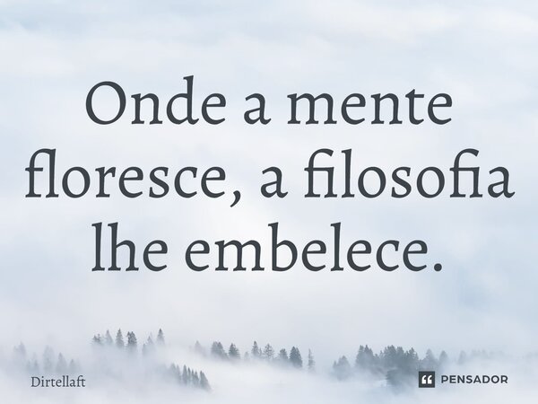 Onde a mente floresce, a filosofia lhe embelece.... Frase de Dirtellaft.