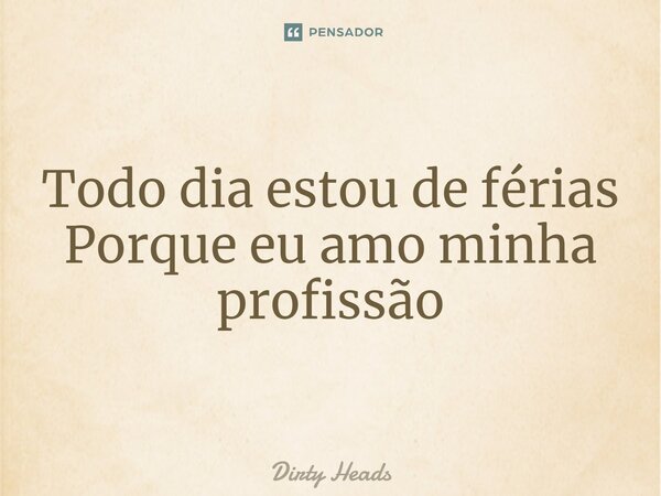 Todo dia estou de férias Porque eu amo minha profissão... Frase de Dirty Heads.