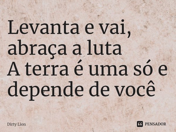 ⁠Levanta e vai, abraça a luta
A terra é uma só e depende de você... Frase de Dirty Lion.