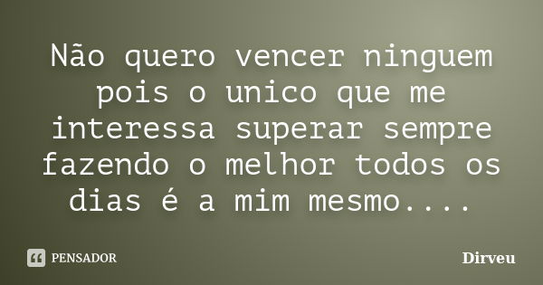 Não quero vencer ninguem pois o unico que me interessa superar sempre fazendo o melhor todos os dias é a mim mesmo....... Frase de Dirveu.