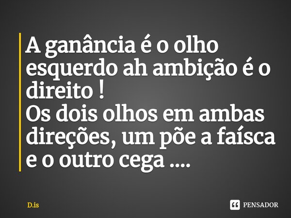 ⁠A ganância é o olho esquerdo ah ambição é o direito ! Os dois olhos em ambas direções, um põe a faísca e o outro cega ....... Frase de D.is.