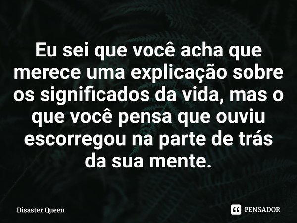 ⁠Eu sei que você acha que merece uma explicação sobre os significados da vida, mas o que você pensa que ouviu escorregou na parte de trás da sua mente.... Frase de Disaster Queen.