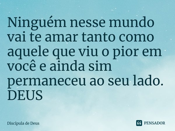 ⁠Ninguém nesse mundo vai te amar tanto como aquele que viu o pior em você e ainda sim permaneceu ao seu lado. DEUS... Frase de Discípula de Deus.