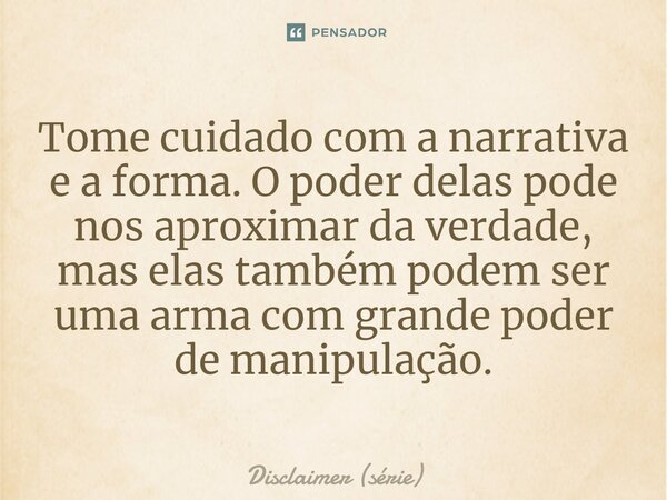 ⁠Tome cuidado com a narrativa e a forma. O poder delas pode nos aproximar da verdade, mas elas também podem ser uma arma com grande poder de manipulação.... Frase de Disclaimer (série).
