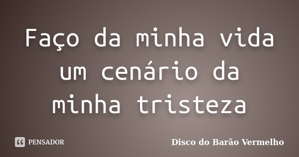 Faço da minha vida um cenário da minha tristeza... Frase de Disco do Barão Vermelho.