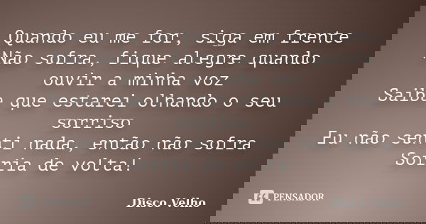 Quando eu me for, siga em frente Não sofra, fique alegre quando ouvir a minha voz Saiba que estarei olhando o seu sorriso Eu não senti nada, então não sofra Sor... Frase de Disco Velho.