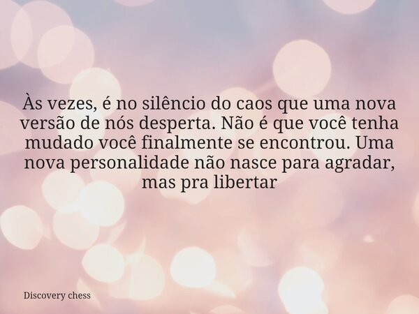 Às vezes, é no silêncio do caos que uma nova versão de nós desperta. Não é que você tenha mudado você finalmente se encontrou. Uma nova personalidade não nasce ... Frase de Discovery chess.