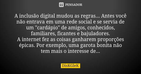 A inclusão digital mudou as regras... Antes você não entrava em uma rede social e se servia de um "cardápio" de amigos, conhecidos, familiares, ficant... Frase de DisKGleK.