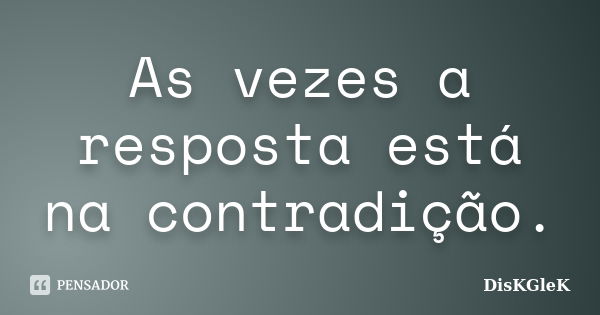 As vezes a resposta está na contradição.... Frase de DisKGleK.