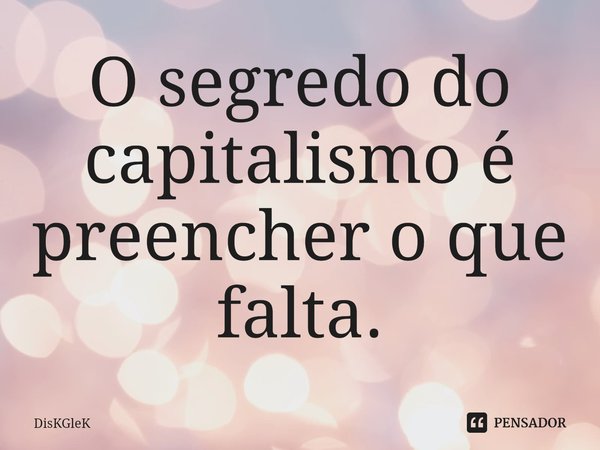 ⁠O segredo do capitalismo é preencher o que falta.... Frase de DisKGleK.